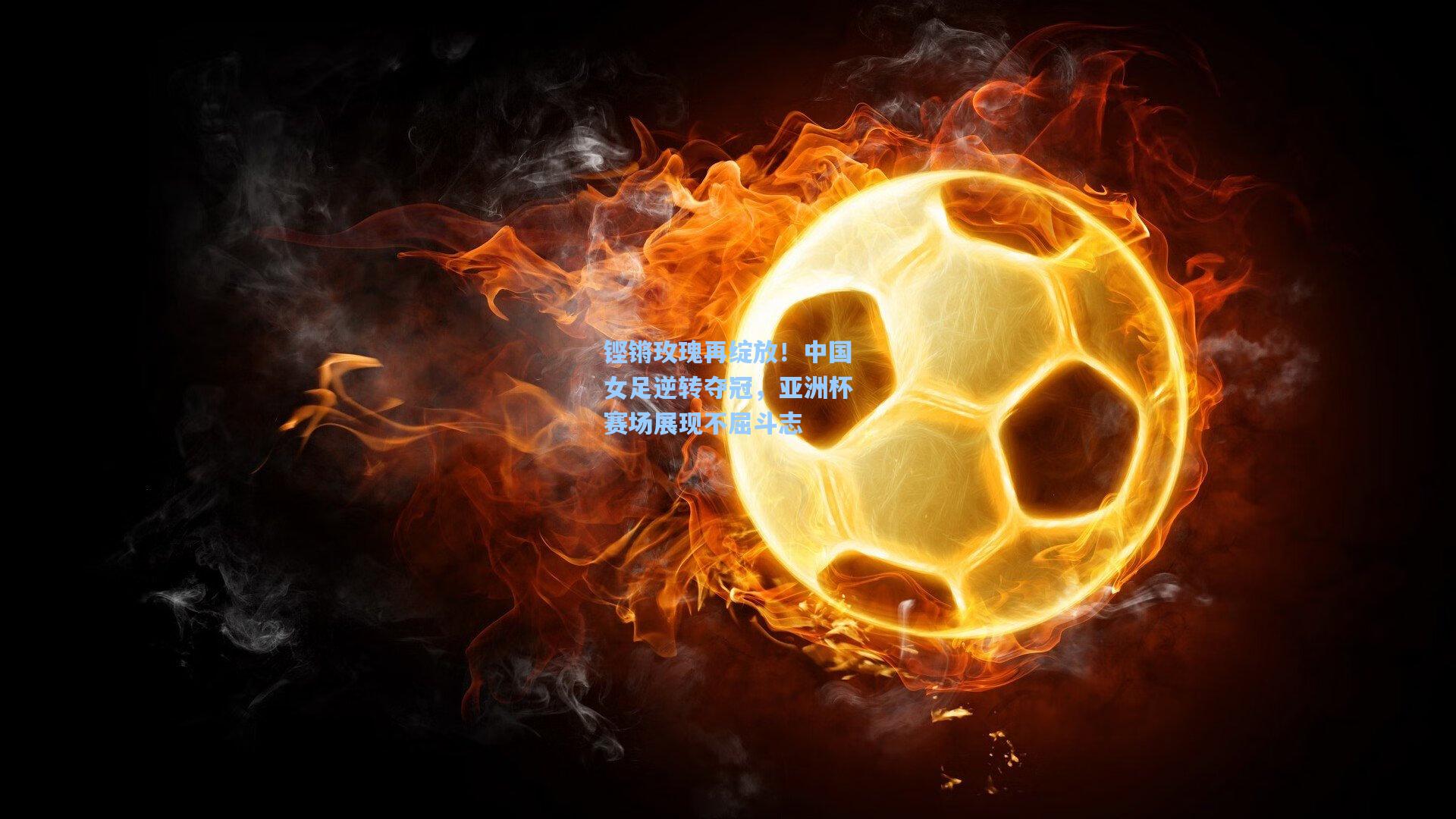 铿锵玫瑰再绽放！中国女足逆转夺冠，亚洲杯赛场展现不屈斗志