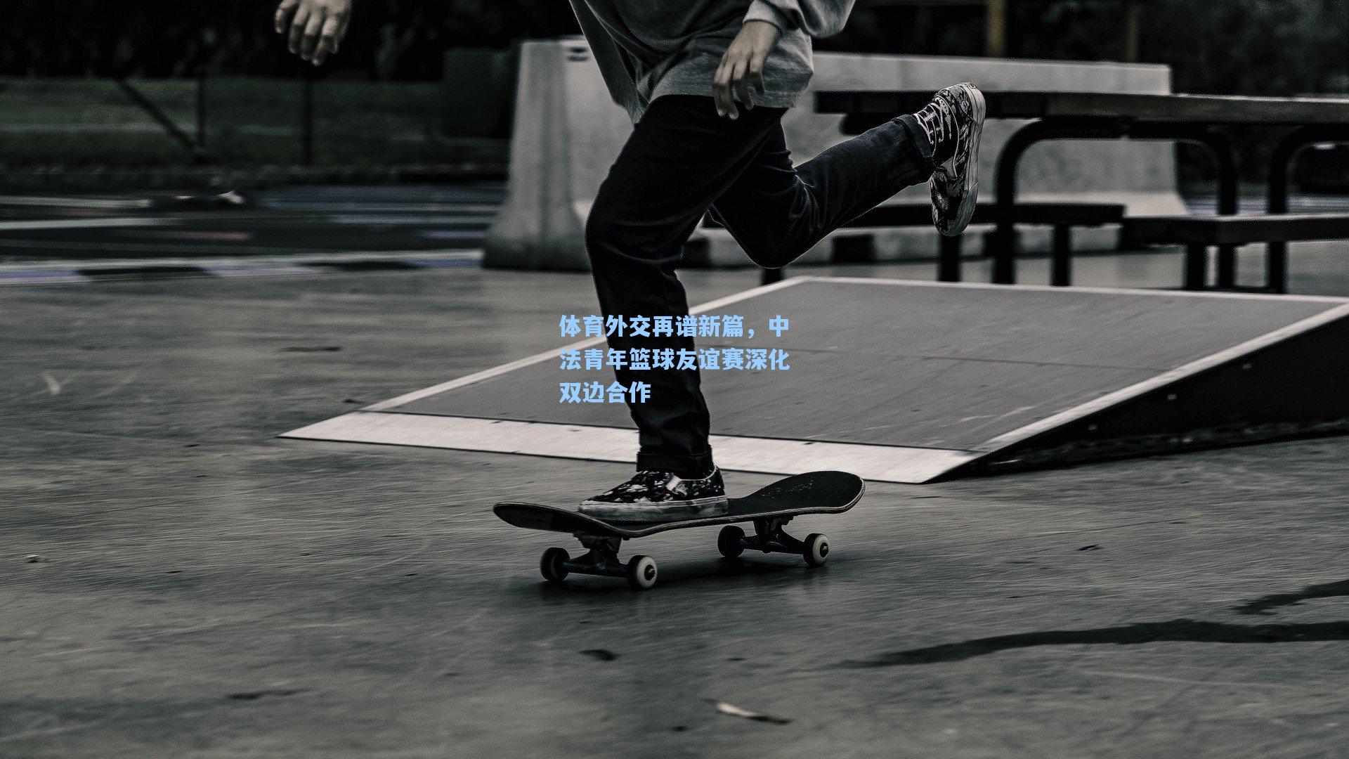 体育外交再谱新篇，中法青年篮球友谊赛深化双边合作