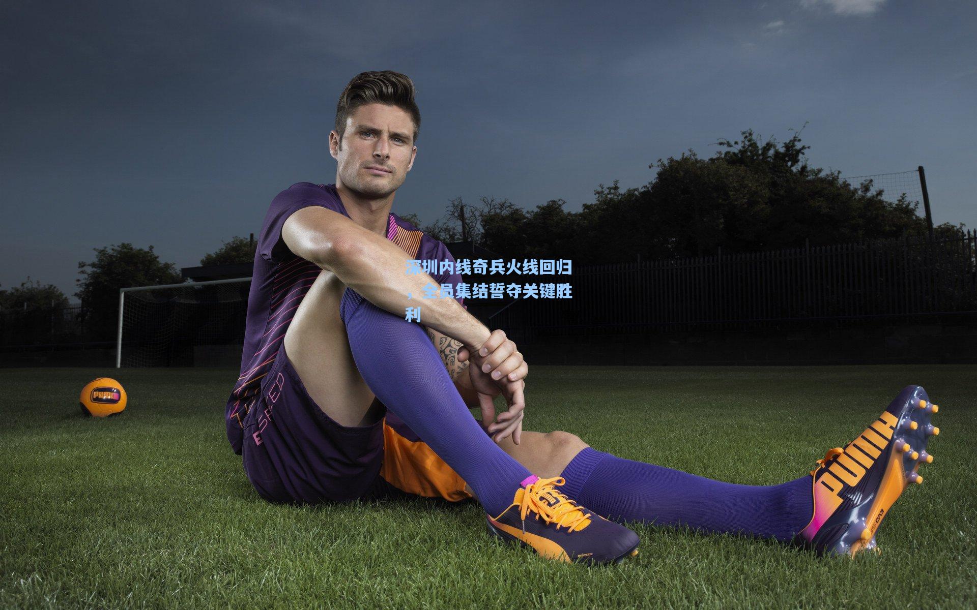 深圳内线奇兵火线回归，全员集结誓夺关键胜利